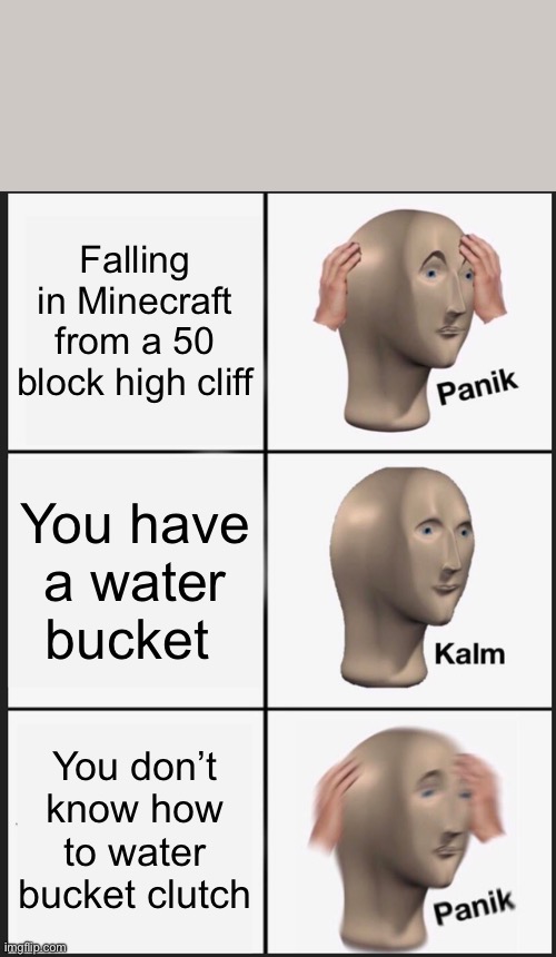 POV: you in hardcore world you’ve been working on for almost a year | Falling in Minecraft from a 50 block high cliff; You have a water bucket; You don’t know how to water bucket clutch | image tagged in memes,panik kalm panik,funny memes,funny,minecraft,minecraft memes | made w/ Imgflip meme maker