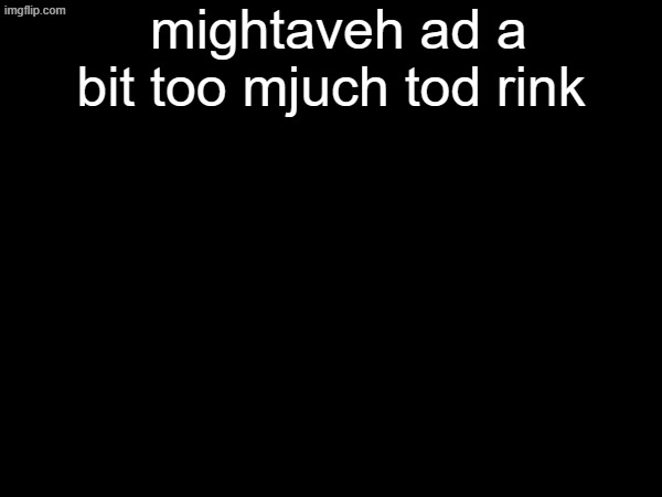 we bsall | mightaveh ad a bit too mjuch tod rink | made w/ Imgflip meme maker