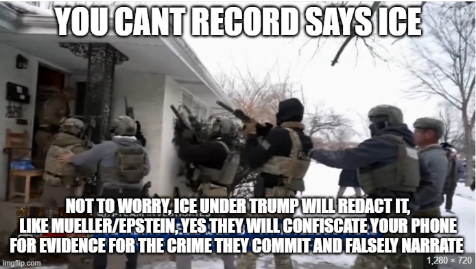 Ice says you cant record them | YOU CANT RECORD SAYS ICE; NOT TO WORRY, ICE UNDER TRUMP WILL REDACT IT, LIKE MUELLER/EPSTEIN, YES THEY WILL CONFISCATE YOUR PHONE FOR EVIDENCE FOR THE CRIME THEY COMMIT AND FALSELY NARRATE | made w/ Imgflip meme maker