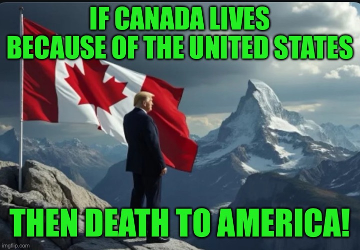 IF CANADA LIVES BECAUSE OF THE UNITED STATES; THEN DEATH TO AMERICA! | made w/ Imgflip meme maker