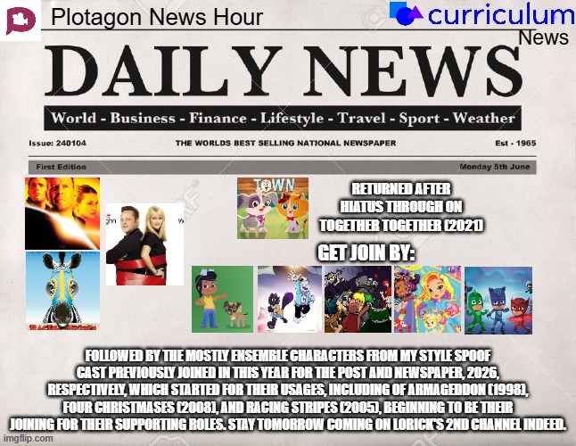 Plotagon News Hour and Curriculum News Newspaper 24 (This will be tomorrow as a planning interest coming) | RETURNED AFTER HIATUS THROUGH ON TOGETHER TOGETHER (2021); GET JOIN BY:; FOLLOWED BY THE MOSTLY ENSEMBLE CHARACTERS FROM MY STYLE SPOOF CAST PREVIOUSLY JOINED IN THIS YEAR FOR THE POST AND NEWSPAPER, 2026, RESPECTIVELY, WHICH STARTED FOR THEIR USAGES, INCLUDING OF ARMAGEDDON (1998), FOUR CHRISTMASES (2008), AND RACING STRIPES (2005), BEGINNING TO BE THEIR JOINING FOR THEIR SUPPORTING ROLES. STAY TOMORROW COMING ON LORICK'S 2ND CHANNEL INDEED. | image tagged in plotagon news hour and curriculum news newspaper,meme,memes,spoof cast,newspaper,join | made w/ Imgflip meme maker