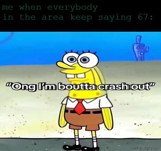 i be crashing out when everybody in the area says ts | me when everybody 
in the area keep saying 67: | image tagged in 67,is,trash | made w/ Imgflip meme maker