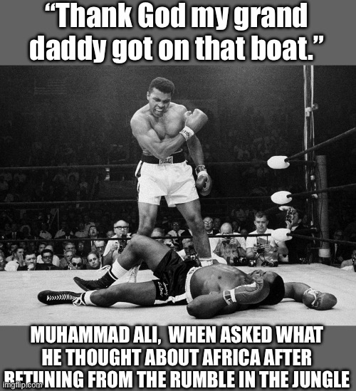 “Thank God my grand daddy got on that boat.” MUHAMMAD ALI,  WHEN ASKED WHAT HE THOUGHT ABOUT AFRICA AFTER RETUNING FROM THE RUMBLE IN THE JU | image tagged in muhammad ali | made w/ Imgflip meme maker