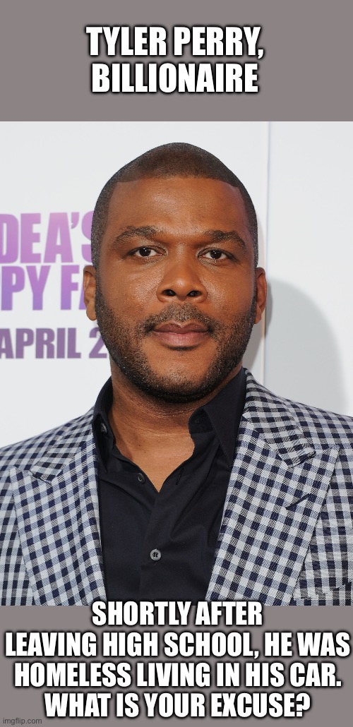 TYLER PERRY, BILLIONAIRE SHORTLY AFTER LEAVING HIGH SCHOOL, HE WAS HOMELESS LIVING IN HIS CAR.
WHAT IS YOUR EXCUSE? | image tagged in tyler perry | made w/ Imgflip meme maker