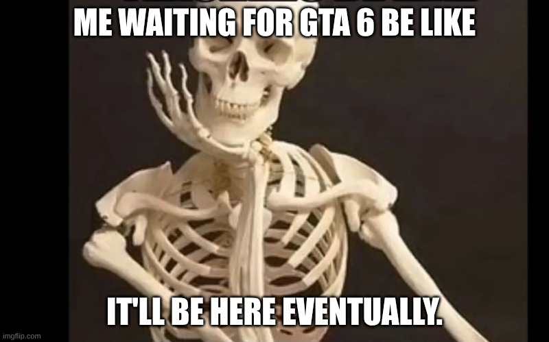 Just waiting | ME WAITING FOR GTA 6 BE LIKE; IT'LL BE HERE EVENTUALLY. | image tagged in 'every time' waiting meme | made w/ Imgflip meme maker