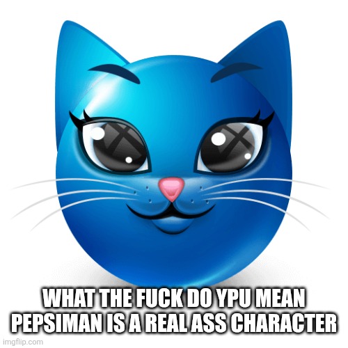 Listening to his theme song from his show | WHAT THE FUCK DO YPU MEAN PEPSIMAN IS A REAL ASS CHARACTER | image tagged in blue cat emoji | made w/ Imgflip meme maker
