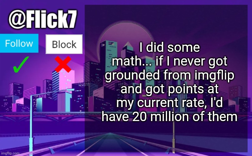 thats too bad | I did some math... if I never got grounded from imgflip and got points at my current rate, I'd have 20 million of them | image tagged in flick7 announcement template | made w/ Imgflip meme maker