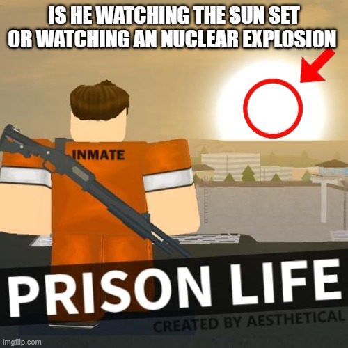 prison life meme | IS HE WATCHING THE SUN SET OR WATCHING AN NUCLEAR EXPLOSION | image tagged in prison life | made w/ Imgflip meme maker