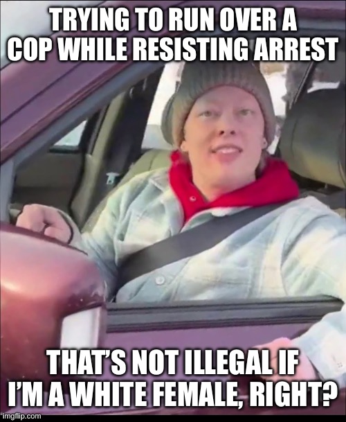 Renee Good | TRYING TO RUN OVER A COP WHILE RESISTING ARREST; THAT’S NOT ILLEGAL IF I’M A WHITE FEMALE, RIGHT? | image tagged in renee good | made w/ Imgflip meme maker