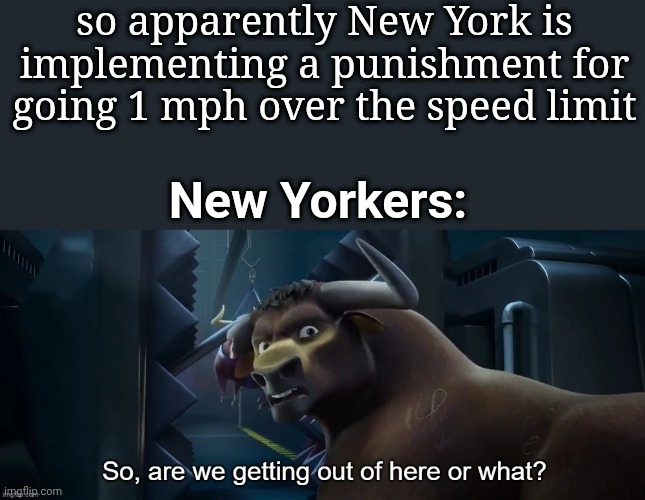 dumb rule fr | so apparently New York is implementing a punishment for going 1 mph over the speed limit; New Yorkers: | image tagged in so are we getting out of here or what | made w/ Imgflip meme maker