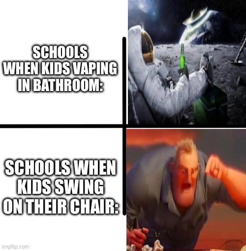 True | SCHOOLS WHEN KIDS VAPING IN BATHROOM:; SCHOOLS WHEN KIDS SWING ON THEIR CHAIR: | image tagged in memes,blank starter pack,relatable,funny,funny memes,school | made w/ Imgflip meme maker