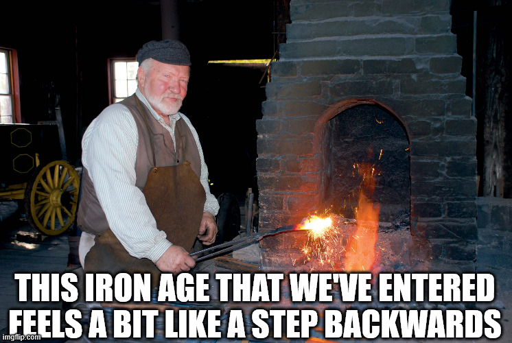 Blacksmith | THIS IRON AGE THAT WE'VE ENTERED FEELS A BIT LIKE A STEP BACKWARDS | image tagged in blacksmith | made w/ Imgflip meme maker