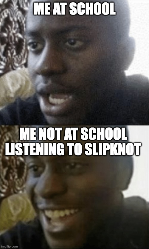 Metal Metal Metal | ME AT SCHOOL; ME NOT AT SCHOOL LISTENING TO SLIPKNOT | image tagged in sad/happy,metal,memes,funny | made w/ Imgflip meme maker