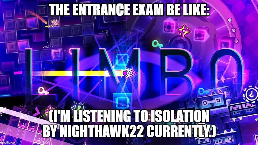 In my country, people are currently writing an entrance exam. | THE ENTRANCE EXAM BE LIKE:; (I'M LISTENING TO ISOLATION BY NIGHTHAWK22 CURRENTLY.) | image tagged in limbo gd | made w/ Imgflip meme maker
