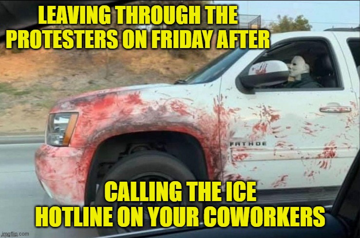 Nothings gonna stop us now! Jefferson Starship | LEAVING THROUGH THE PROTESTERS ON FRIDAY AFTER; CALLING THE ICE HOTLINE ON YOUR COWORKERS | image tagged in deportation,protest,protesters,illegal immigration,ice,america first | made w/ Imgflip meme maker