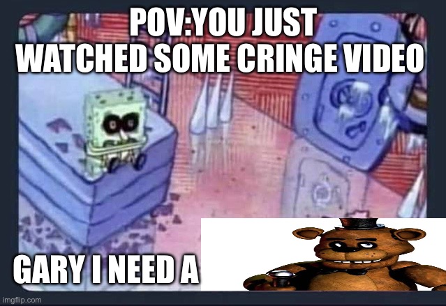 GARRY I NEED A freddy faxbear har har har har | POV:YOU JUST WATCHED SOME CRINGE VIDEO; GARY I NEED A | image tagged in gary i need | made w/ Imgflip meme maker