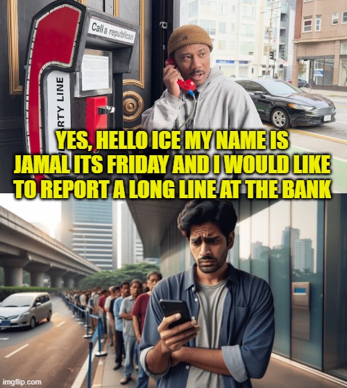 Save time Friday, Call ICE today! | YES, HELLO ICE MY NAME IS JAMAL ITS FRIDAY AND I WOULD LIKE TO REPORT A LONG LINE AT THE BANK | image tagged in grocery store,link,jobs,deportation,america first,illegal immigration | made w/ Imgflip meme maker