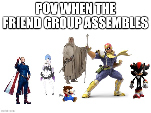 the average friend group be like | POV WHEN THE FRIEND GROUP ASSEMBLES | image tagged in me and the boys | made w/ Imgflip meme maker