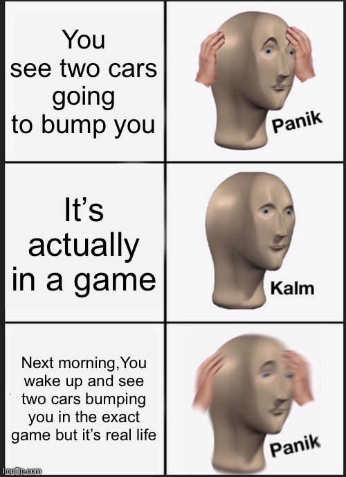 Panik Kalm Panik Meme | You see two cars going to bump you; It’s actually in a game; Next morning,You wake up and see two cars bumping you in the exact game but it’s real life | image tagged in memes,panik kalm panik | made w/ Imgflip meme maker
