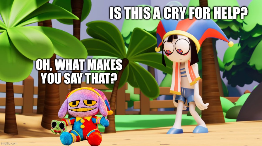 Jax is very okay | IS THIS A CRY FOR HELP? OH, WHAT MAKES YOU SAY THAT? | image tagged in pomni and the shrimp npc | made w/ Imgflip meme maker