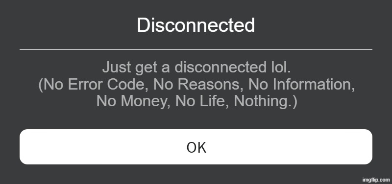 Roblox Error Message | Disconnected; Just get a disconnected lol.
(No Error Code, No Reasons, No Information,
No Money, No Life, Nothing.) | image tagged in roblox error message | made w/ Imgflip meme maker