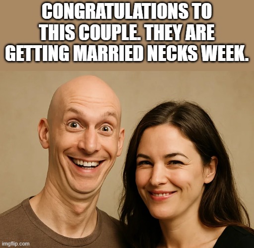 This Couple Is Getting Married Necks Week | CONGRATULATIONS TO THIS COUPLE. THEY ARE GETTING MARRIED NECKS WEEK. | image tagged in couple,neck,married,congratulations,funny,memes | made w/ Imgflip meme maker