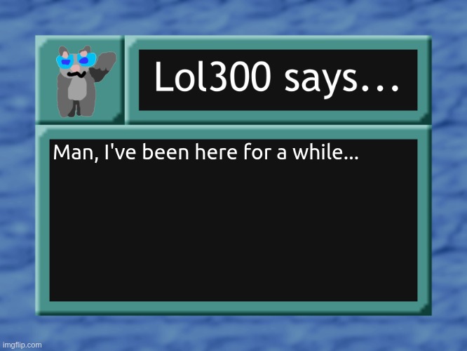 lol300 says... | Man, I've been here for a while... | image tagged in lol300 says | made w/ Imgflip meme maker