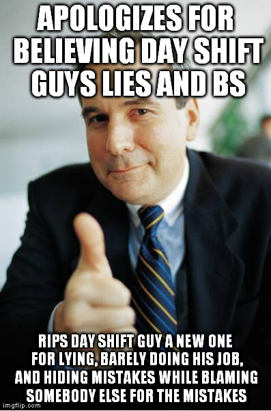 Good Guy Boss | APOLOGIZES FOR BELIEVING DAY SHIFT GUYS LIES AND BS RIPS DAY SHIFT GUY A NEW ONE FOR LYING, BARELY DOING HIS JOB, AND HIDING MISTAKES WHILE  | image tagged in good guy boss | made w/ Imgflip meme maker