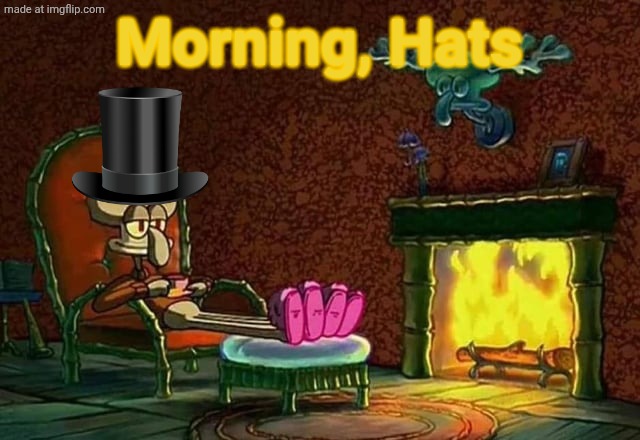 Glory to the Top Hat Clan!! | Morning, Hats | image tagged in morning chat | made w/ Imgflip meme maker