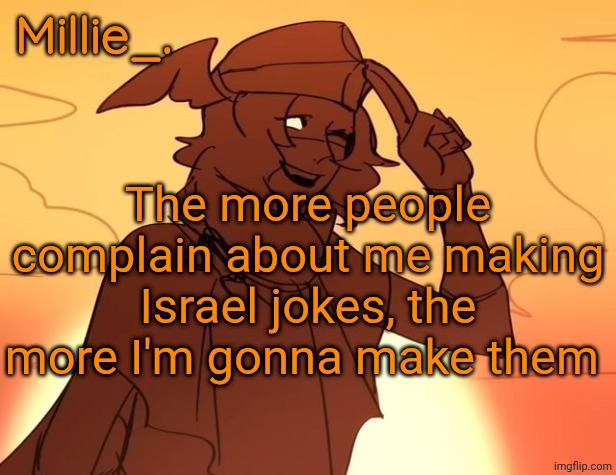 Millie's Hermes from Epic: The Musical announcement template | The more people complain about me making Israel jokes, the more I'm gonna make them | image tagged in millie's hermes from epic the musical announcement template | made w/ Imgflip meme maker