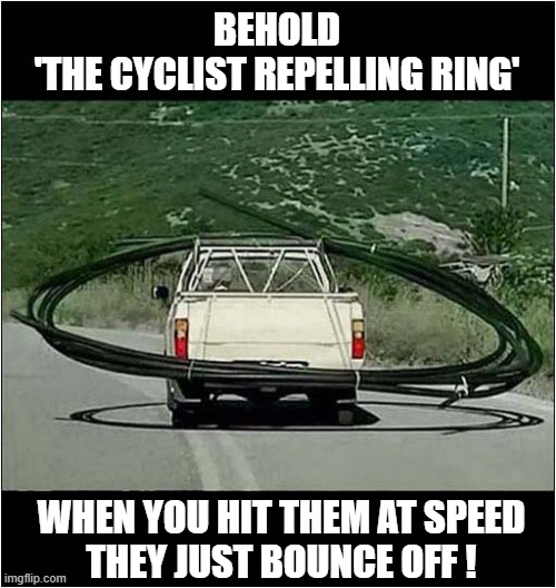 A 'Must Have' Optional Extra ! | BEHOLD
'THE CYCLIST REPELLING RING'; WHEN YOU HIT THEM AT SPEED
THEY JUST BOUNCE OFF ! | image tagged in cars,repelling,cyclists | made w/ Imgflip meme maker