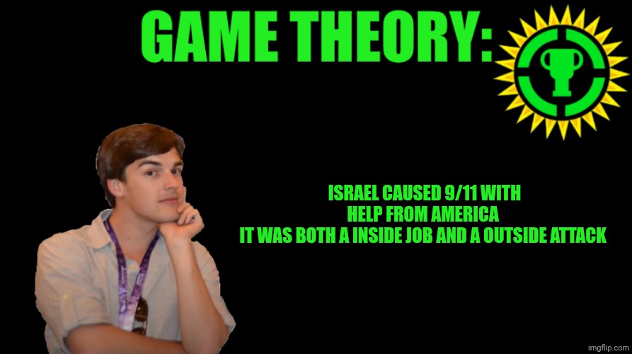 MatPat Game theory blank | ISRAEL CAUSED 9/11 WITH HELP FROM AMERICA 
IT WAS BOTH A INSIDE JOB AND A OUTSIDE ATTACK | image tagged in matpat game theory blank | made w/ Imgflip meme maker
