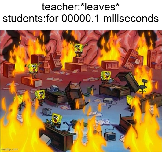 post this for school director | teacher:*leaves*
students:for 00000.1 miliseconds | image tagged in spongebob fire,school | made w/ Imgflip meme maker