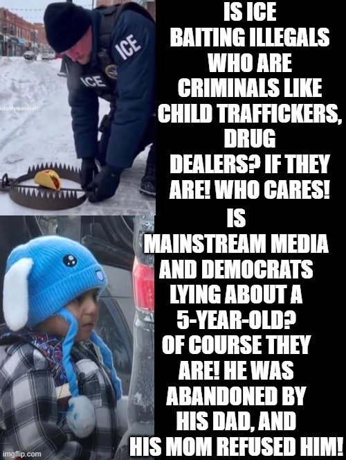 Truth!! | IS ICE BAITING ILLEGALS WHO ARE CRIMINALS LIKE CHILD TRAFFICKERS, DRUG DEALERS? IF THEY ARE! WHO CARES! IS MAINSTREAM MEDIA AND DEMOCRATS LYING ABOUT A 5-YEAR-OLD? OF COURSE THEY ARE! HE WAS ABANDONED BY HIS DAD, AND HIS MOM REFUSED HIM! | image tagged in the scroll of truth | made w/ Imgflip meme maker
