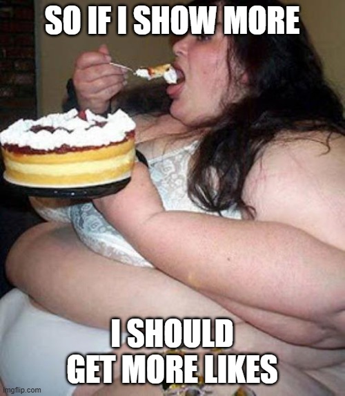 Fat woman with cake | SO IF I SHOW MORE I SHOULD GET MORE LIKES | image tagged in fat woman with cake | made w/ Imgflip meme maker