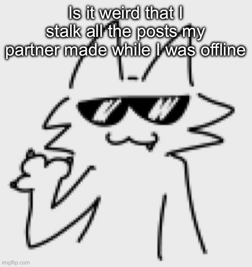 He gets so sad every night I hate it | Is it weird that I stalk all the posts my partner made while I was offline | image tagged in awesomesauce | made w/ Imgflip meme maker