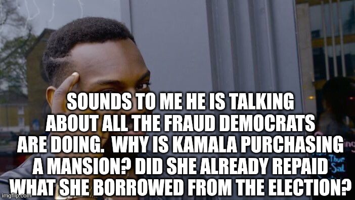Roll Safe Think About It Meme | SOUNDS TO ME HE IS TALKING ABOUT ALL THE FRAUD DEMOCRATS ARE DOING.  WHY IS KAMALA PURCHASING A MANSION? DID SHE ALREADY REPAID WHAT SHE BOR | image tagged in memes,roll safe think about it | made w/ Imgflip meme maker