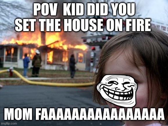 Disaster Girl | POV  KID DID YOU SET THE HOUSE ON FIRE; MOM FAAAAAAAAAAAAAAAA | image tagged in memes,disaster girl | made w/ Imgflip meme maker