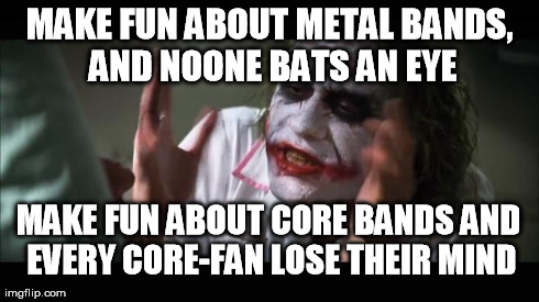 And everybody loses their minds Meme | MAKE FUN ABOUT METAL BANDS, AND NOONE BATS AN EYE MAKE FUN ABOUT CORE BANDS AND EVERY CORE-FAN LOSE THEIR MIND | image tagged in memes,and everybody loses their minds | made w/ Imgflip meme maker