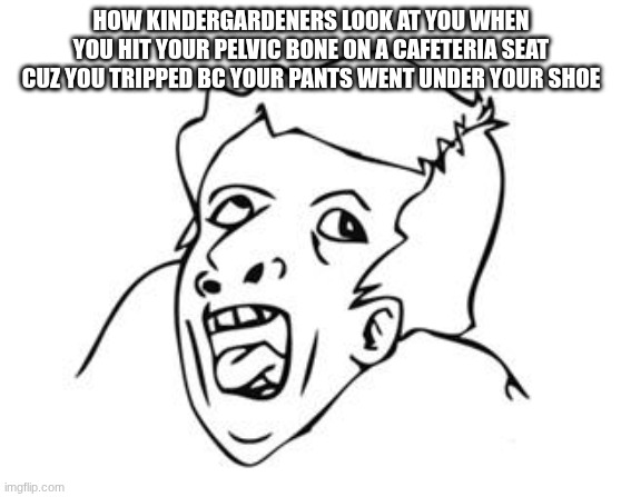 why are they looking at us like its my fault :[ | HOW KINDERGARDENERS LOOK AT YOU WHEN YOU HIT YOUR PELVIC BONE ON A CAFETERIA SEAT CUZ YOU TRIPPED BC YOUR PANTS WENT UNDER YOUR SHOE | image tagged in school meme | made w/ Imgflip meme maker