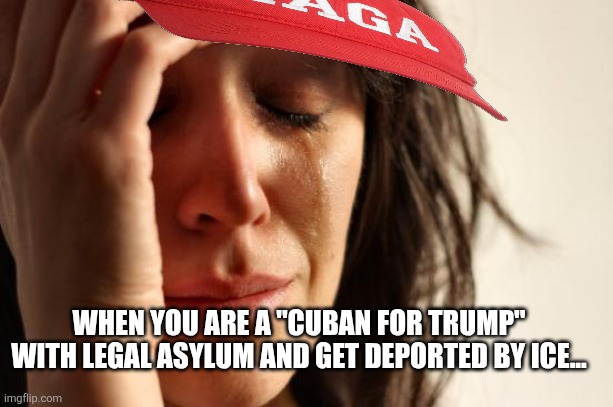 Cubans for trump | WHEN YOU ARE A "CUBAN FOR TRUMP" WITH LEGAL ASYLUM AND GET DEPORTED BY ICE... | image tagged in illegal immigration,donald trump,trump,maga,ice,nevertrump | made w/ Imgflip meme maker