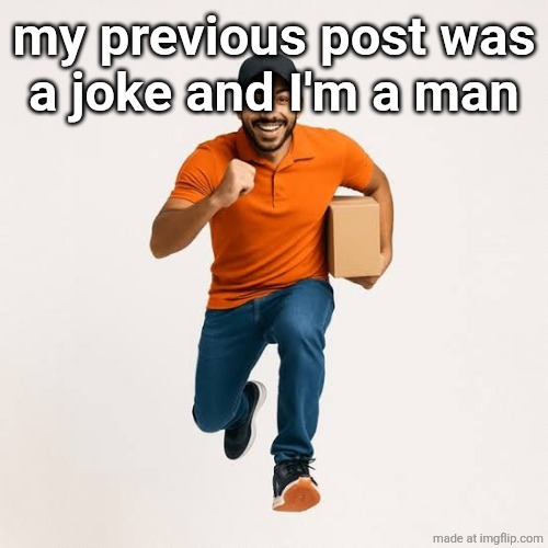 delivery man running | my previous post was
a joke and I'm a man | image tagged in delivery man running | made w/ Imgflip meme maker