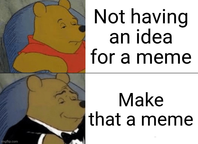 Tuxedo Winnie The Pooh | Not having an idea for a meme; Make that a meme | image tagged in memes,tuxedo winnie the pooh | made w/ Imgflip meme maker