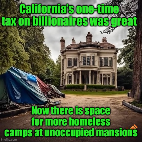 California 2027 | California’s one-time tax on billionaires was great; Now there is space for more homeless camps at unoccupied mansions | image tagged in memes,california,liberal logic | made w/ Imgflip meme maker
