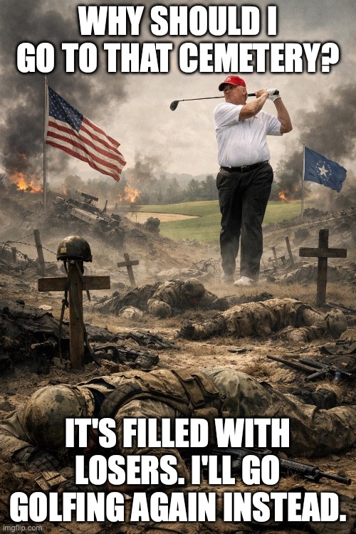 What Trump thinks of our fallen veterans. | WHY SHOULD I GO TO THAT CEMETERY? IT'S FILLED WITH LOSERS. I'LL GO GOLFING AGAIN INSTEAD. | image tagged in donald trump golfing in a warzone,donald trump,veterans,narcissist,military | made w/ Imgflip meme maker