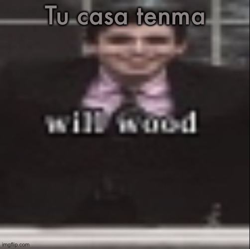 will wood | Tu casa tenma | image tagged in will wood | made w/ Imgflip meme maker