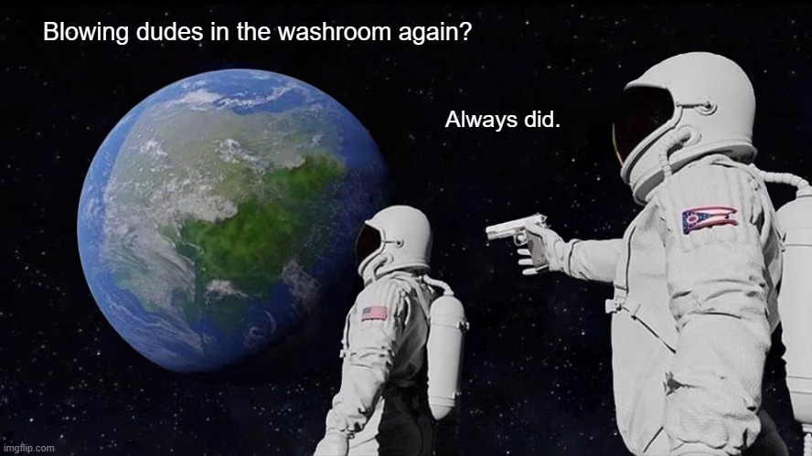 Always Has Been Meme | Blowing dudes in the washroom again? Always did. | image tagged in memes,always has been | made w/ Imgflip meme maker