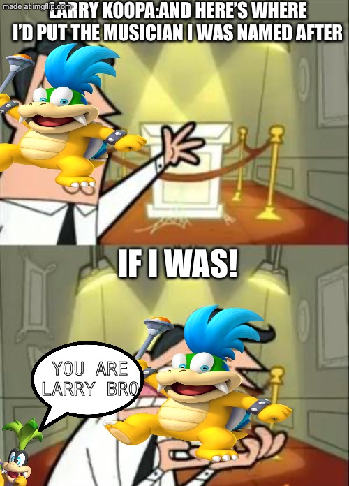 Larry’s name dispute | LARRY KOOPA:AND HERE’S WHERE I’D PUT THE MUSICIAN I WAS NAMED AFTER; IF I WAS! YOU ARE LARRY BRO | image tagged in memes,this is where i'd put my trophy if i had one,larry,iggy,koopa,music | made w/ Imgflip meme maker