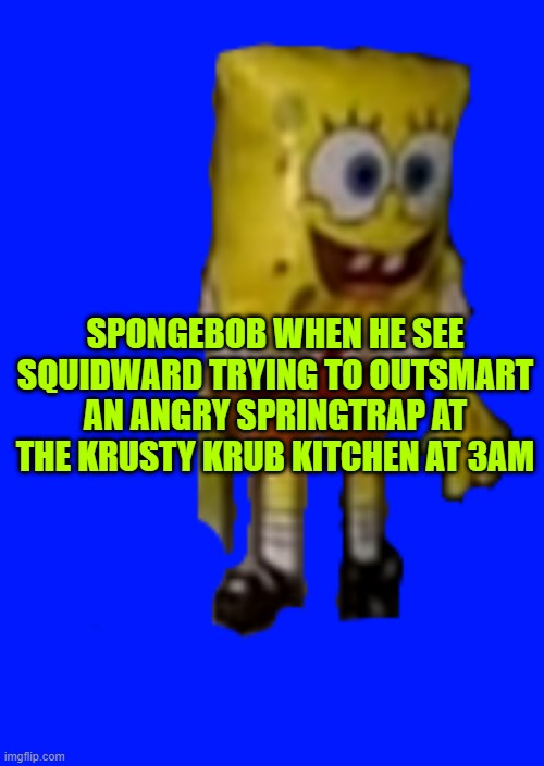 Spongebob Balloon | SPONGEBOB WHEN HE SEE SQUIDWARD TRYING TO OUTSMART AN ANGRY SPRINGTRAP AT THE KRUSTY KRUB KITCHEN AT 3AM | image tagged in spongebob balloon | made w/ Imgflip meme maker