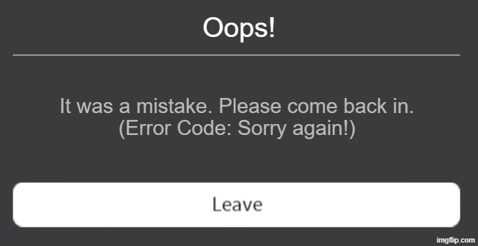 Roblox error code with leave button | Oops! It was a mistake. Please come back in.
(Error Code: Sorry again!) | image tagged in roblox error code with leave button | made w/ Imgflip meme maker